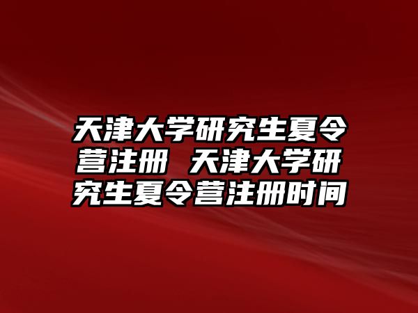 天津大学研究生夏令营注册 天津大学研究生夏令营注册时间