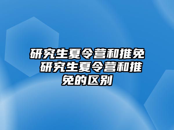 研究生夏令营和推免 研究生夏令营和推免的区别