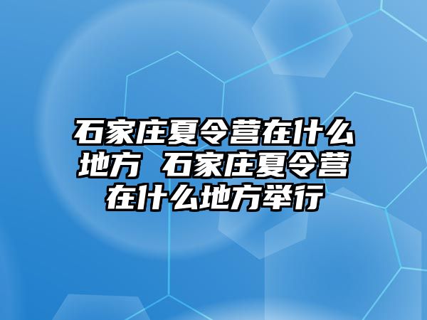 石家庄夏令营在什么地方 石家庄夏令营在什么地方举行