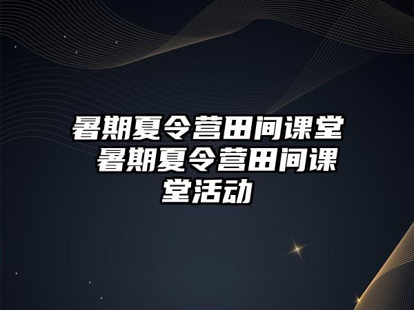 暑期夏令营田间课堂 暑期夏令营田间课堂活动