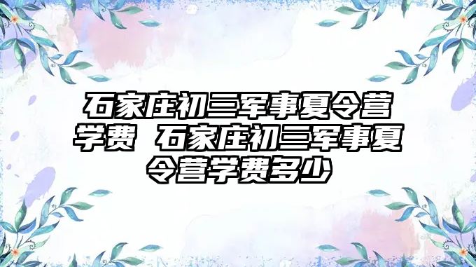 石家庄初三军事夏令营学费 石家庄初三军事夏令营学费多少