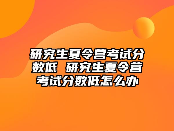 研究生夏令营考试分数低 研究生夏令营考试分数低怎么办