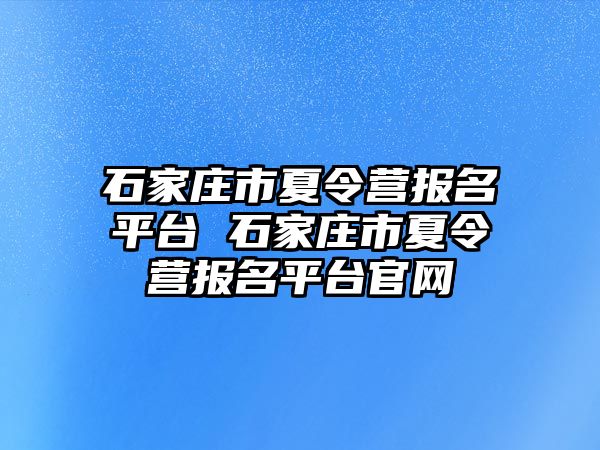 石家庄市夏令营报名平台 石家庄市夏令营报名平台官网