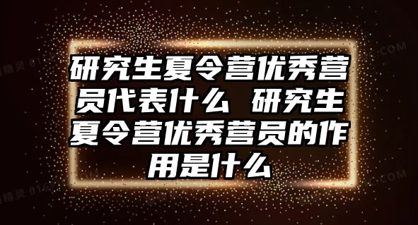 研究生夏令营优秀营员代表什么 研究生夏令营优秀营员的作用是什么