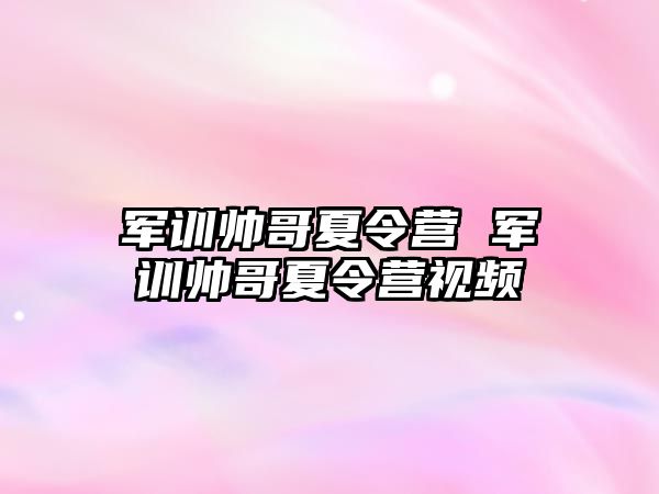 军训帅哥夏令营 军训帅哥夏令营视频