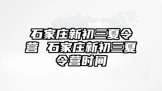 石家庄新初三夏令营 石家庄新初三夏令营时间