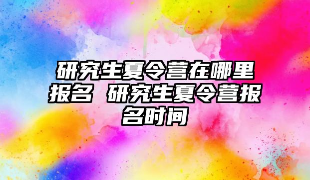 研究生夏令营在哪里报名 研究生夏令营报名时间