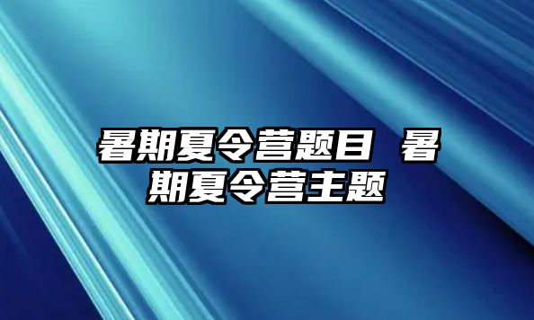 暑期夏令营题目 暑期夏令营主题