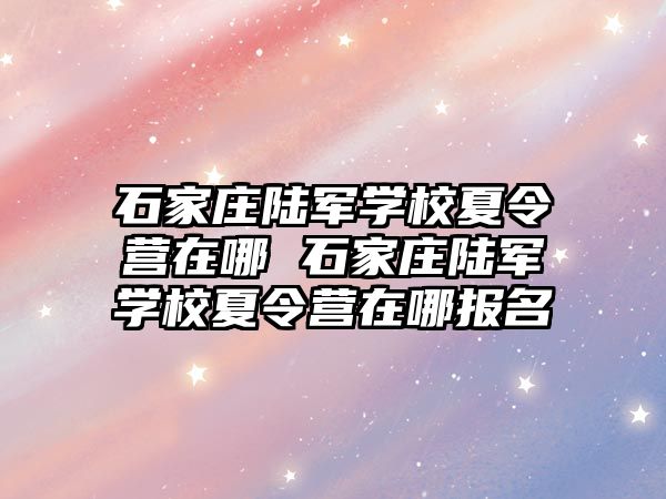 石家庄陆军学校夏令营在哪 石家庄陆军学校夏令营在哪报名