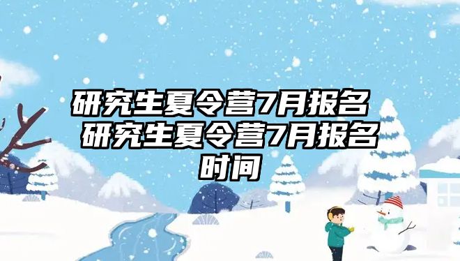 研究生夏令营7月报名 研究生夏令营7月报名时间