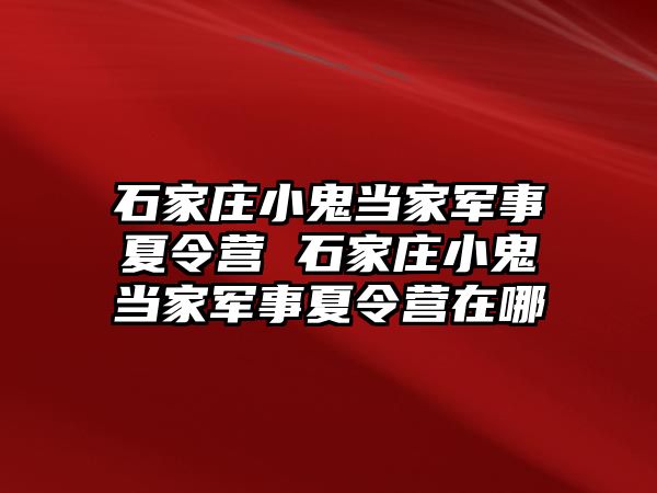 石家庄小鬼当家军事夏令营 石家庄小鬼当家军事夏令营在哪