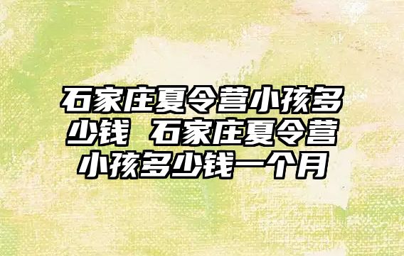 石家庄夏令营小孩多少钱 石家庄夏令营小孩多少钱一个月