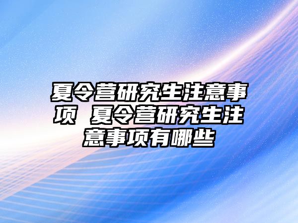 夏令营研究生注意事项 夏令营研究生注意事项有哪些