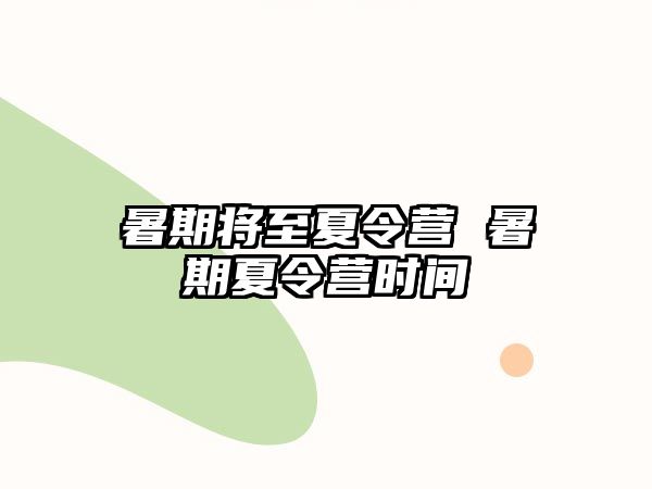 暑期将至夏令营 暑期夏令营时间