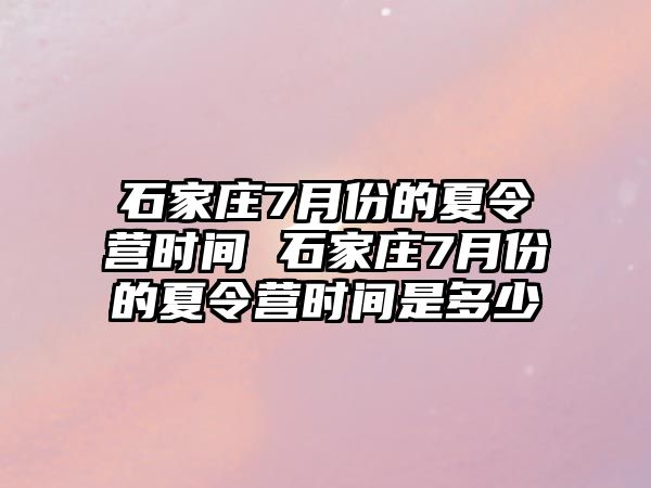 石家庄7月份的夏令营时间 石家庄7月份的夏令营时间是多少