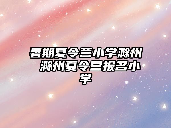 暑期夏令营小学滁州 滁州夏令营报名小学