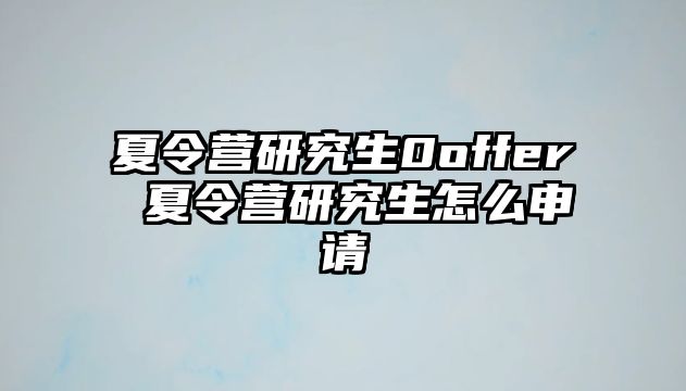 夏令营研究生0offer 夏令营研究生怎么申请