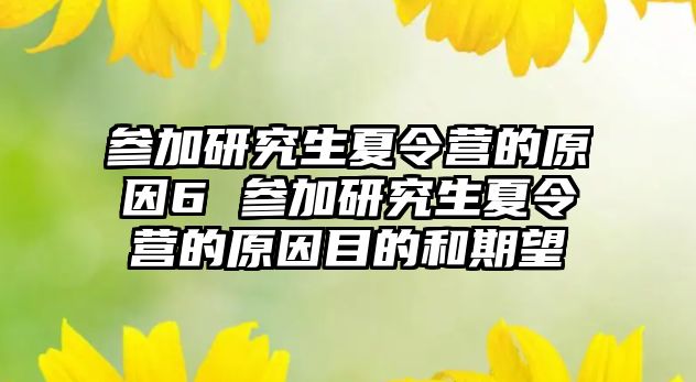 参加研究生夏令营的原因6 参加研究生夏令营的原因目的和期望