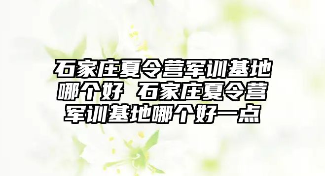 石家庄夏令营军训基地哪个好 石家庄夏令营军训基地哪个好一点