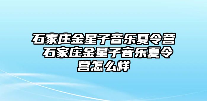 石家庄金星子音乐夏令营 石家庄金星子音乐夏令营怎么样