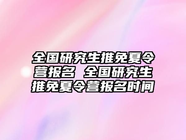 全国研究生推免夏令营报名 全国研究生推免夏令营报名时间