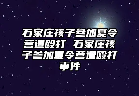 石家庄孩子参加夏令营遭殴打 石家庄孩子参加夏令营遭殴打事件