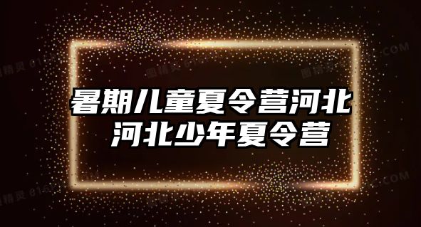 暑期儿童夏令营河北 河北少年夏令营