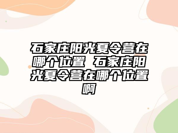 石家庄阳光夏令营在哪个位置 石家庄阳光夏令营在哪个位置啊