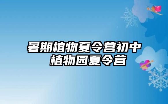 暑期植物夏令营初中 植物园夏令营