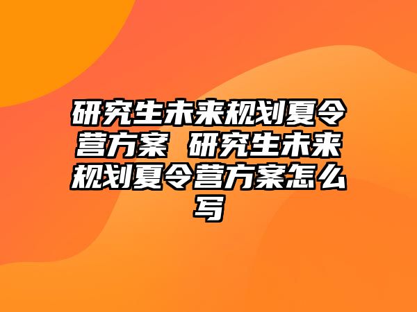 研究生未来规划夏令营方案 研究生未来规划夏令营方案怎么写