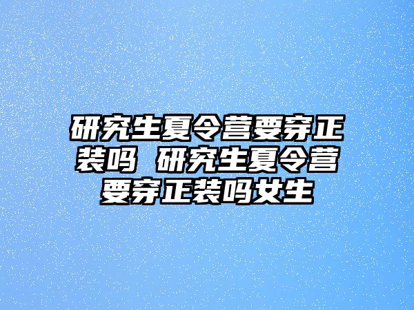 研究生夏令营要穿正装吗 研究生夏令营要穿正装吗女生