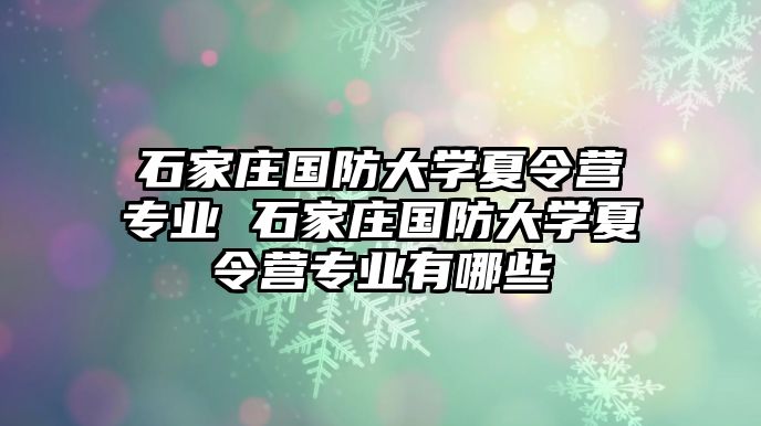 石家庄国防大学夏令营专业 石家庄国防大学夏令营专业有哪些