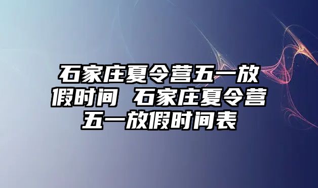 石家庄夏令营五一放假时间 石家庄夏令营五一放假时间表