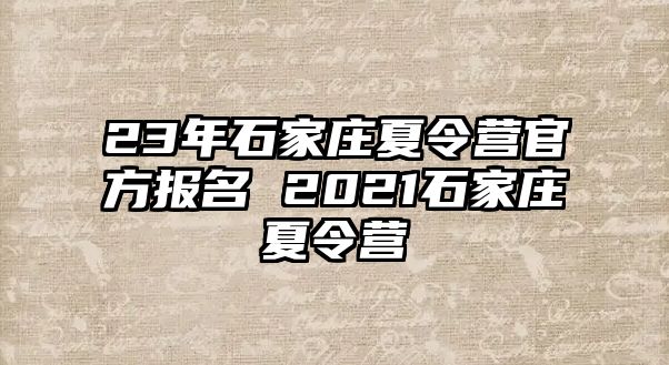 23年石家庄夏令营官方报名 2021石家庄夏令营