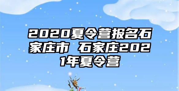 2020夏令营报名石家庄市 石家庄2021年夏令营