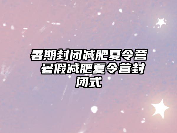 暑期封闭减肥夏令营 暑假减肥夏令营封闭式