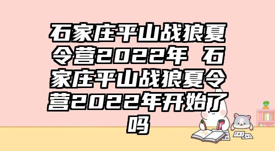 石家庄平山战狼夏令营2022年 石家庄平山战狼夏令营2022年开始了吗