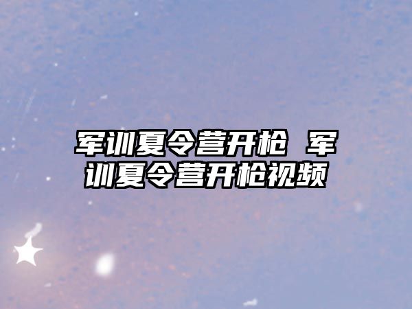 军训夏令营开枪 军训夏令营开枪视频