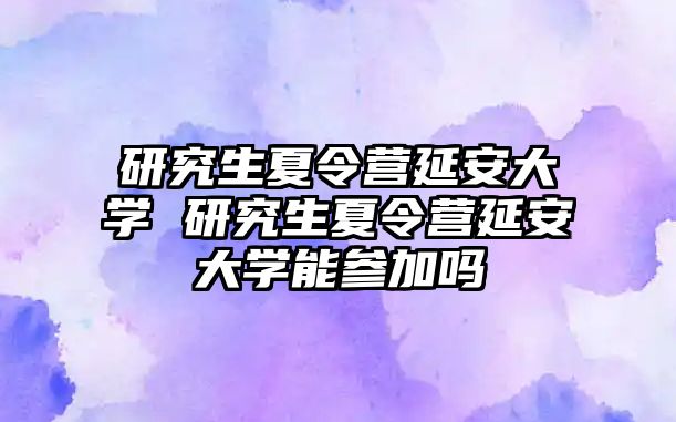 研究生夏令营延安大学 研究生夏令营延安大学能参加吗