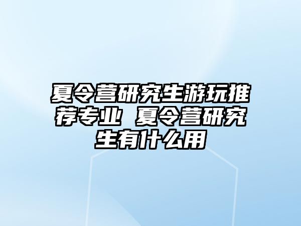 夏令营研究生游玩推荐专业 夏令营研究生有什么用