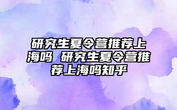 研究生夏令营推荐上海吗 研究生夏令营推荐上海吗知乎