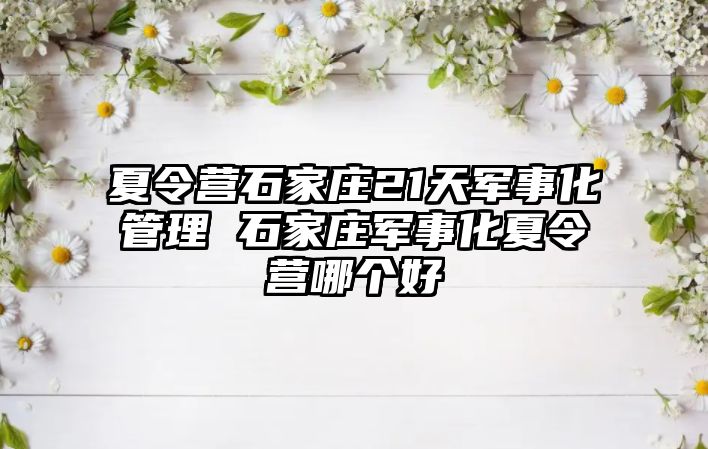 夏令营石家庄21天军事化管理 石家庄军事化夏令营哪个好