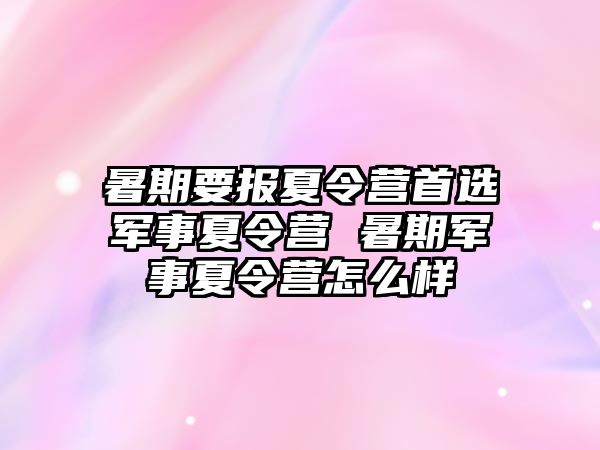 暑期要报夏令营首选军事夏令营 暑期军事夏令营怎么样