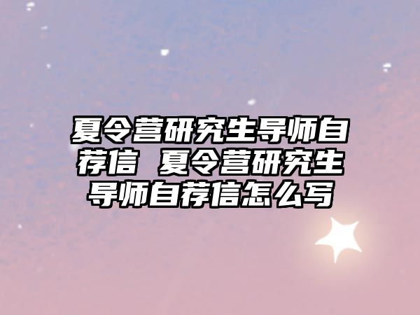 夏令营研究生导师自荐信 夏令营研究生导师自荐信怎么写