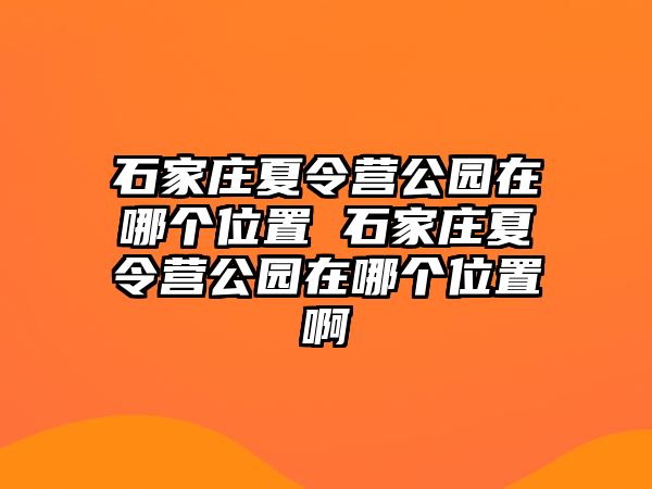 石家庄夏令营公园在哪个位置 石家庄夏令营公园在哪个位置啊