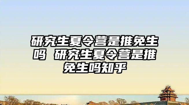 研究生夏令营是推免生吗 研究生夏令营是推免生吗知乎