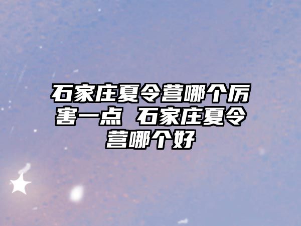 石家庄夏令营哪个厉害一点 石家庄夏令营哪个好