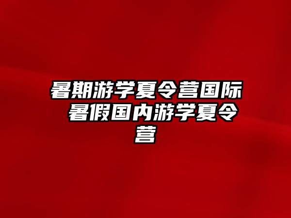 暑期游学夏令营国际 暑假国内游学夏令营