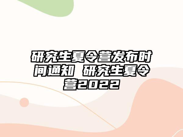 研究生夏令营发布时间通知 研究生夏令营2022