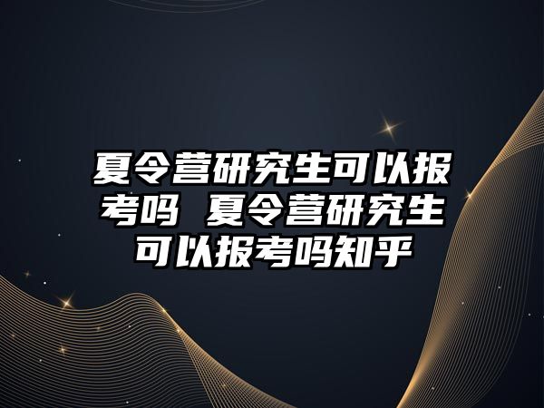 夏令营研究生可以报考吗 夏令营研究生可以报考吗知乎